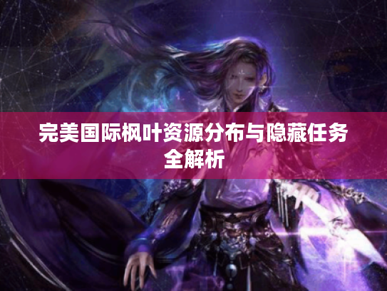 完美国际枫叶资源分布与隐藏任务全解析 完美国际枫叶资源分布与隐藏任务全解析