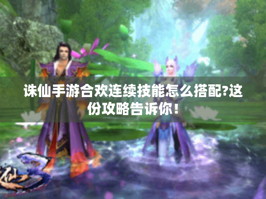 诛仙手游合欢连续技能怎么搭配?这份攻略告诉你! 诛仙手游合欢连续技能怎么搭配?这份攻略告诉你!