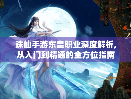 诛仙手游东皇职业深度解析,从入门到精通的全方位指南 诛仙手游东皇职业深度解析,从入门到精通的全方位指南