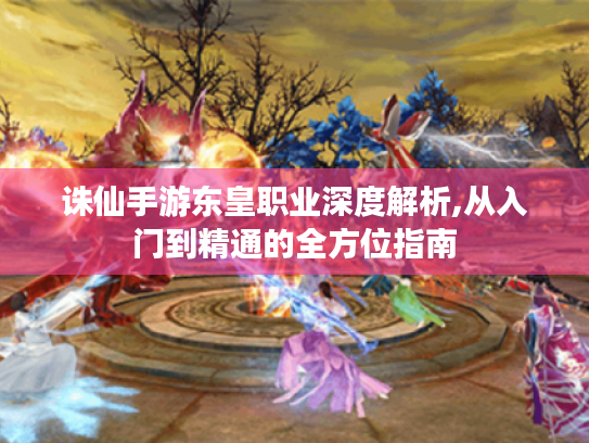 诛仙手游东皇职业深度解析,从入门到精通的全方位指南 诛仙手游东皇职业深度解析,从入门到精通的全方位指南