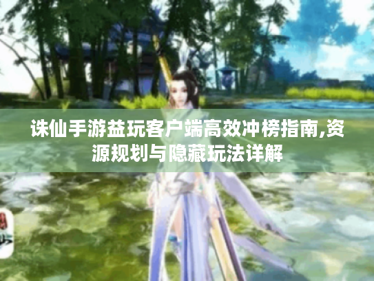 诛仙手游益玩客户端高效冲榜指南,资源规划与隐藏玩法详解 诛仙手游益玩客户端高效冲榜指南,资源规划与隐藏玩法详解