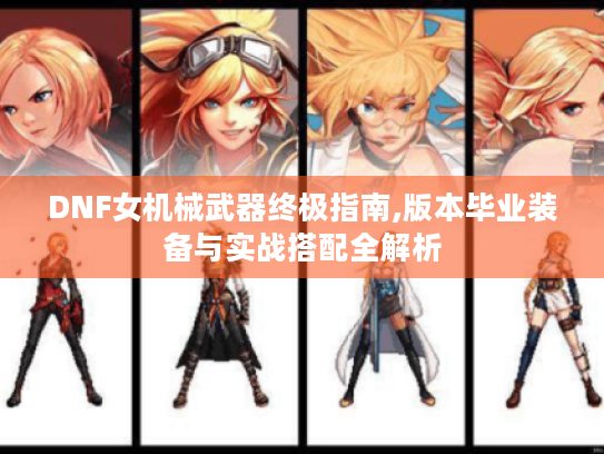 DNF女机械武器终极指南,版本毕业装备与实战搭配全解析 DNF女机械武器终极指南,版本毕业装备与实战搭配全解析