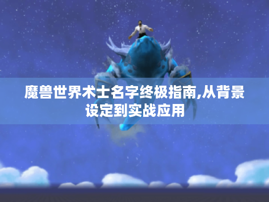 魔兽世界术士名字终极指南,从背景设定到实战应用 魔兽世界术士名字终极指南,从背景设定到实战应用