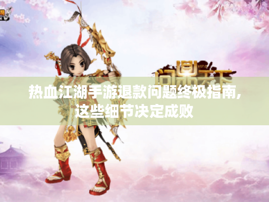 热血江湖手游退款问题终极指南,这些细节决定成败 热血江湖手游退款问题终极指南,这些细节决定成败