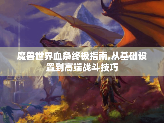 魔兽世界血条终极指南,从基础设置到高端战斗技巧 魔兽世界血条终极指南,从基础设置到高端战斗技巧