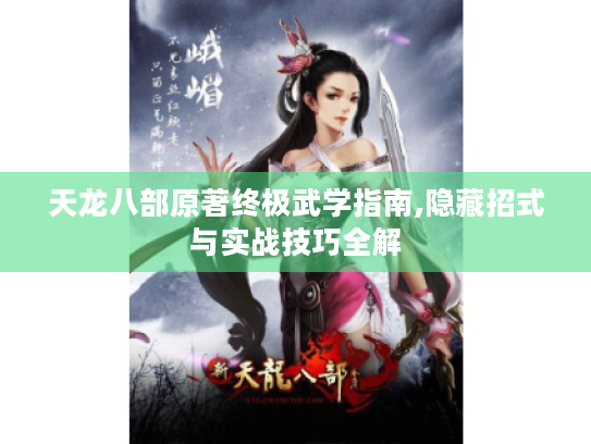天龙八部原著终极武学指南,隐藏招式与实战技巧全解 天龙八部原著终极武学指南,隐藏招式与实战技巧全解
