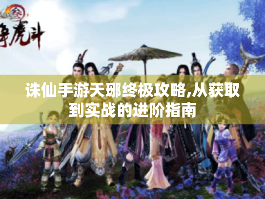诛仙手游天琊终极攻略,从获取到实战的进阶指南 诛仙手游天琊终极攻略,从获取到实战的进阶指南