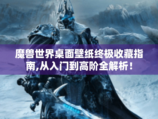 魔兽世界桌面壁纸终极收藏指南,从入门到高阶全解析！