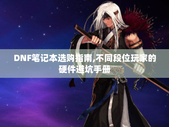 DNF笔记本选购指南,不同段位玩家的硬件避坑手册 DNF笔记本选购指南,不同段位玩家的硬件避坑手册