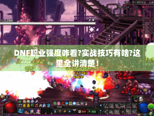 DNF职业强度咋看?实战技巧有啥?这里全讲清楚！