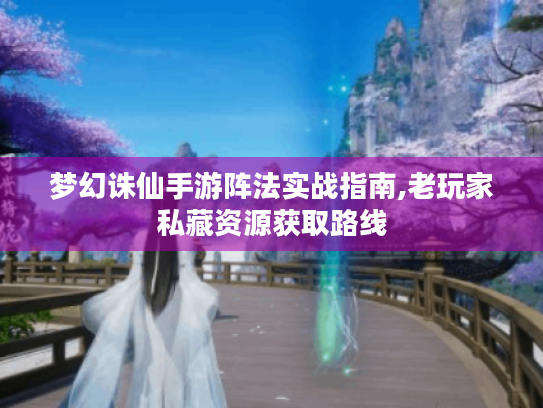 梦幻诛仙手游阵法实战指南,老玩家私藏资源获取路线 梦幻诛仙手游阵法实战指南,老玩家私藏资源获取路线