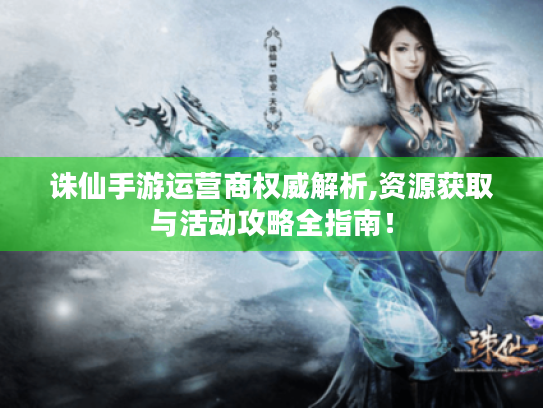 诛仙手游运营商权威解析,资源获取与活动攻略全指南! 诛仙手游运营商权威解析,资源获取与活动攻略全指南!