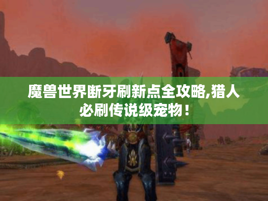 魔兽世界断牙刷新点全攻略,猎人必刷传说级宠物！