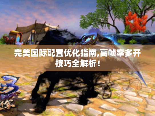 完美国际配置优化指南,高帧率多开技巧全解析! 完美国际配置优化指南,高帧率多开技巧全解析!