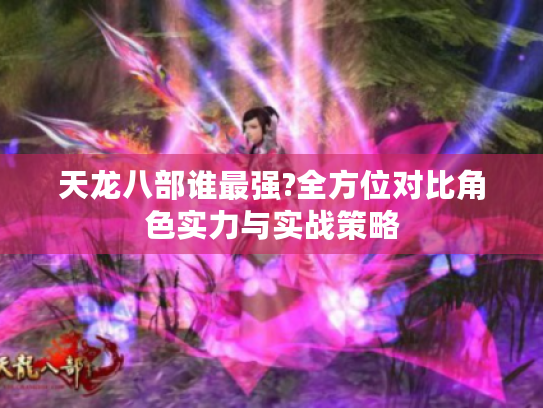 天龙八部谁最强?全方位对比角色实力与实战策略 天龙八部谁最强?全方位对比角色实力与实战策略