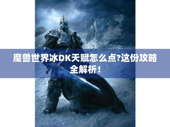 魔兽世界冰DK天赋怎么点?这份攻略全解析! 魔兽世界冰DK天赋怎么点?这份攻略全解析!