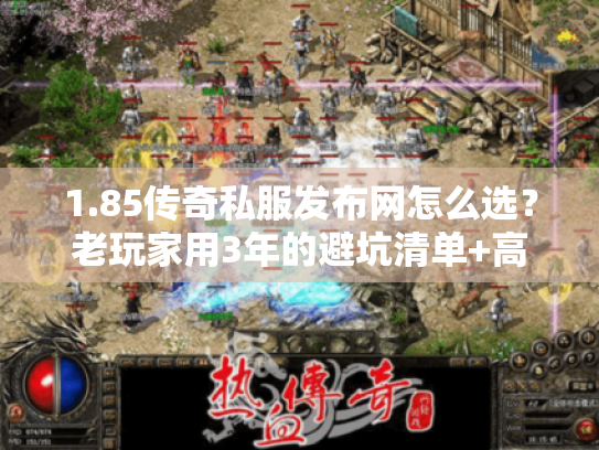 1.85传奇私服发布网怎么选？老玩家用3年的避坑清单+高爆版本实测