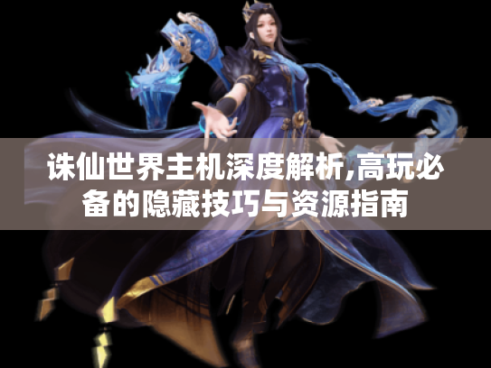 诛仙世界主机深度解析,高玩必备的隐藏技巧与资源指南 诛仙世界主机深度解析,高玩必备的隐藏技巧与资源指南