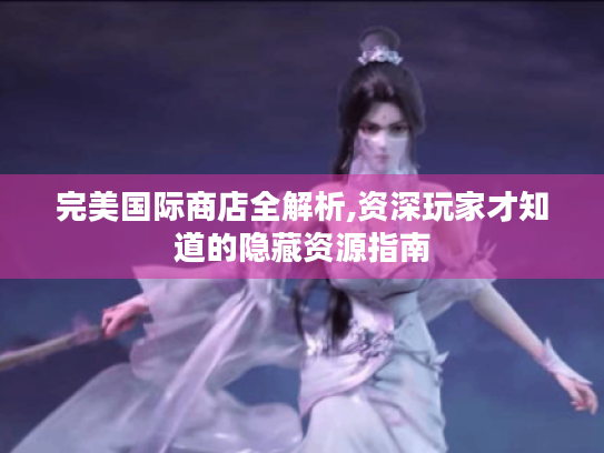 完美国际商店全解析,资深玩家才知道的隐藏资源指南 完美国际商店全解析,资深玩家才知道的隐藏资源指南