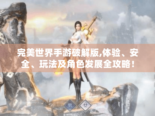 完美世界手游破解版,体验、安全、玩法及角色发展全攻略! 完美世界手游破解版,体验、安全、玩法及角色发展全攻略!