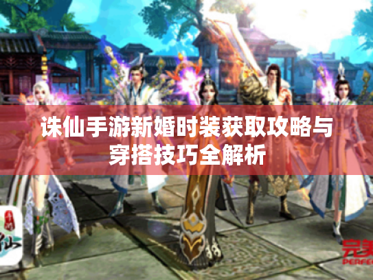 诛仙手游新婚时装获取攻略与穿搭技巧全解析 诛仙手游新婚时装获取攻略与穿搭技巧全解析