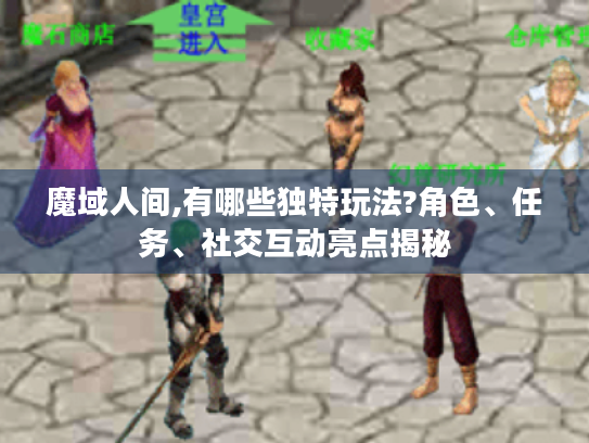 魔域人间,有哪些独特玩法?角色、任务、社交互动亮点揭秘 魔域人间,有哪些独特玩法?角色、任务、社交互动亮点揭秘