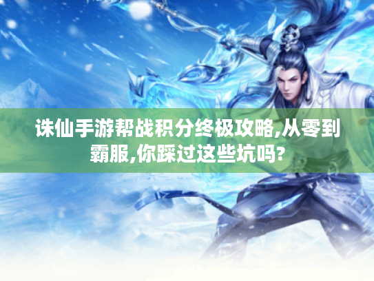 诛仙手游帮战积分终极攻略,从零到霸服,你踩过这些坑吗?