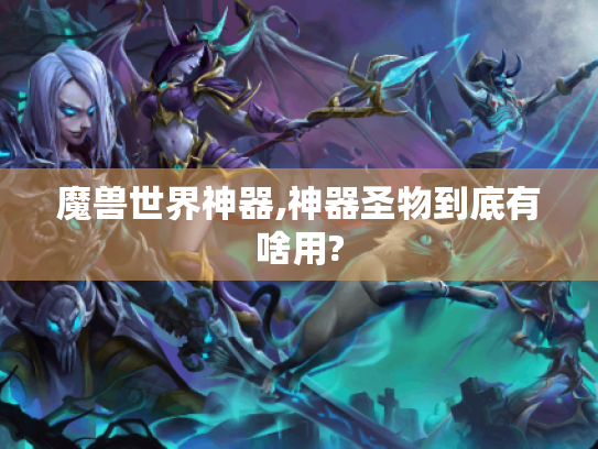 魔兽世界神器,神器圣物到底有啥用? 魔兽世界神器,神器圣物到底有啥用?