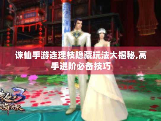 诛仙手游连理枝隐藏玩法大揭秘,高手进阶必备技巧