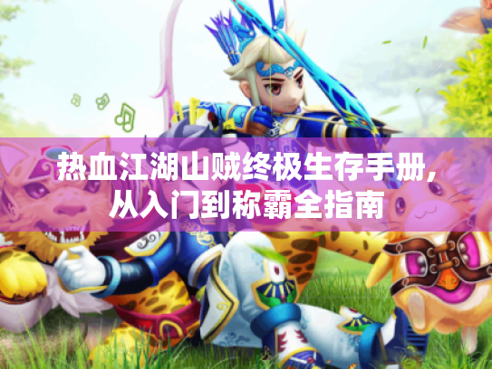 热血江湖山贼终极生存手册,从入门到称霸全指南 热血江湖山贼终极生存手册,从入门到称霸全指南