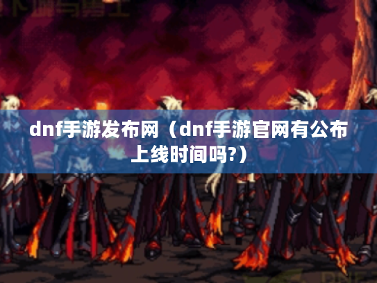 dnf手游发布网(dnf手游官网有公布上线时间吗?) dnf手游发布网(dnf手游官网有公布上线时间吗?)