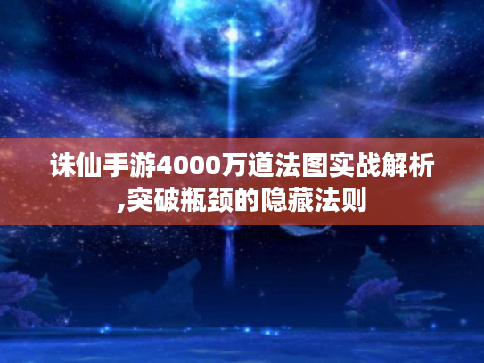 诛仙手游4000万道法图实战解析,突破瓶颈的隐藏法则 诛仙手游4000万道法图实战解析,突破瓶颈的隐藏法则