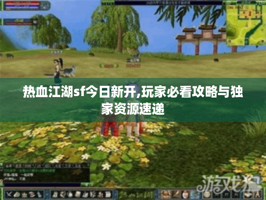 热血江湖sf今日新开,玩家必看攻略与独家资源速递 热血江湖sf今日新开,玩家必看攻略与独家资源速递