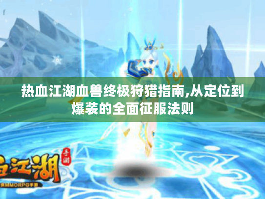 热血江湖血兽终极狩猎指南,从定位到爆装的全面征服法则 热血江湖血兽终极狩猎指南,从定位到爆装的全面征服法则