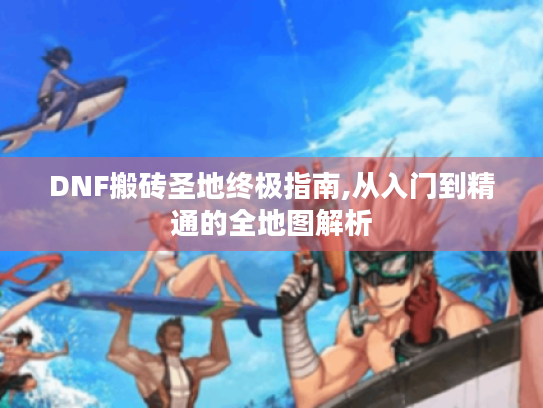 DNF搬砖圣地终极指南,从入门到精通的全地图解析 DNF搬砖圣地终极指南,从入门到精通的全地图解析