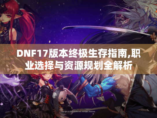 DNF17版本终极生存指南,职业选择与资源规划全解析 DNF17版本终极生存指南,职业选择与资源规划全解析