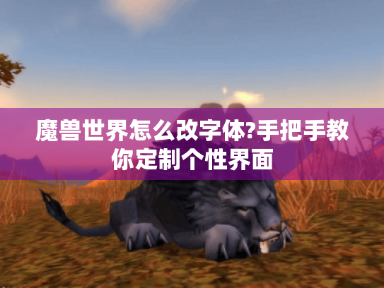 魔兽世界怎么改字体?手把手教你定制个性界面 魔兽世界怎么改字体?手把手教你定制个性界面