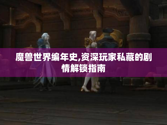 魔兽世界编年史,资深玩家私藏的剧情解锁指南 魔兽世界编年史,资深玩家私藏的剧情解锁指南