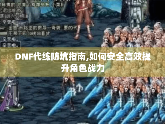 DNF代练防坑指南,如何安全高效提升角色战力 DNF代练防坑指南,如何安全高效提升角色战力