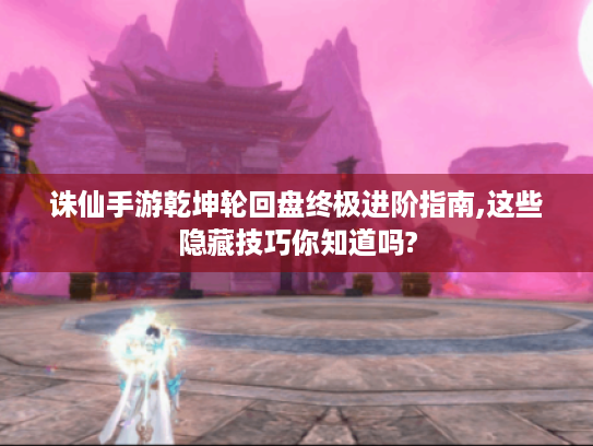 诛仙手游乾坤轮回盘终极进阶指南,这些隐藏技巧你知道吗? 诛仙手游乾坤轮回盘终极进阶指南,这些隐藏技巧你知道吗?