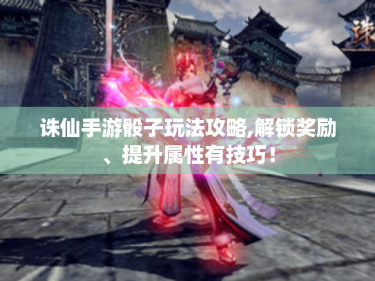 诛仙手游骰子玩法攻略,解锁奖励、提升属性有技巧! 诛仙手游骰子玩法攻略,解锁奖励、提升属性有技巧!