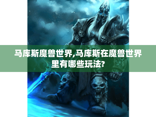 马库斯魔兽世界,马库斯在魔兽世界里有哪些玩法? 马库斯魔兽世界,马库斯在魔兽世界里有哪些玩法?