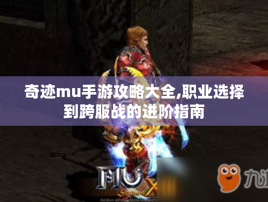 奇迹mu手游攻略大全,职业选择到跨服战的进阶指南 奇迹mu手游攻略大全,职业选择到跨服战的进阶指南
