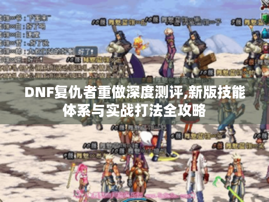 DNF复仇者重做深度测评,新版技能体系与实战打法全攻略 DNF复仇者重做深度测评,新版技能体系与实战打法全攻略