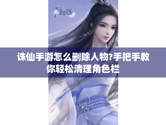 诛仙手游怎么删除人物?手把手教你轻松清理角色栏