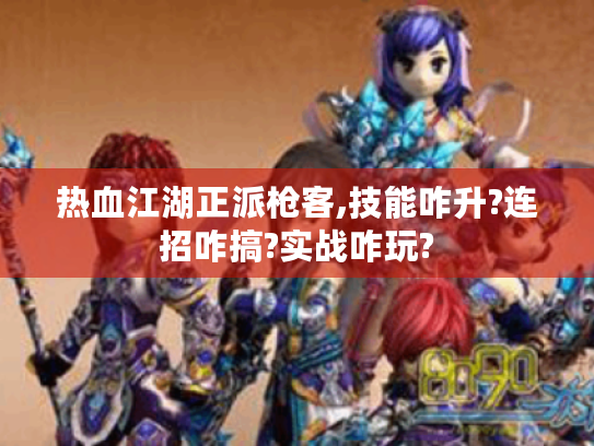 热血江湖正派枪客,技能咋升?连招咋搞?实战咋玩? 热血江湖正派枪客,技能咋升?连招咋搞?实战咋玩?