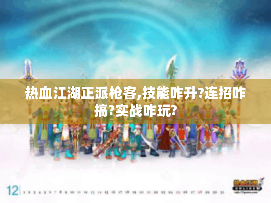 热血江湖正派枪客,技能咋升?连招咋搞?实战咋玩? 热血江湖正派枪客,技能咋升?连招咋搞?实战咋玩?