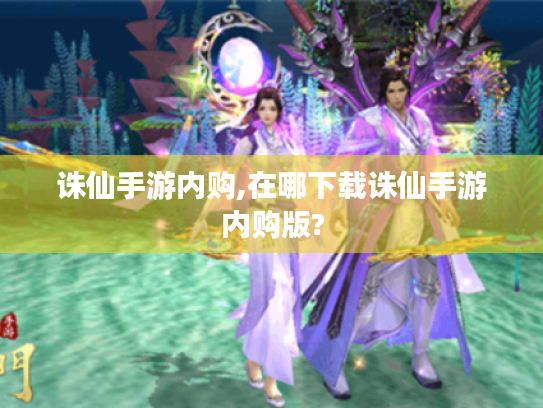 诛仙手游内购,在哪下载诛仙手游内购版? 诛仙手游内购,在哪下载诛仙手游内购版?