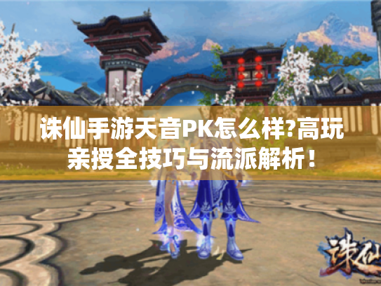 诛仙手游天音PK怎么样?高玩亲授全技巧与流派解析! 诛仙手游天音PK怎么样?高玩亲授全技巧与流派解析!
