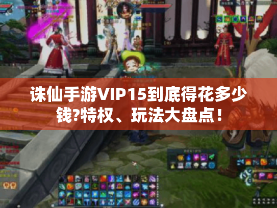 诛仙手游VIP15到底得花多少钱?特权、玩法大盘点! 诛仙手游VIP15到底得花多少钱?特权、玩法大盘点!
